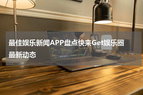 最佳娱乐新闻APP盘点快来Get娱乐圈最新动态