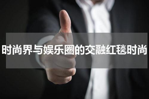 时尚界与娱乐圈的交融红毯时尚