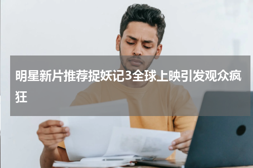 明星新片推荐捉妖记3全球上映引发观众疯狂