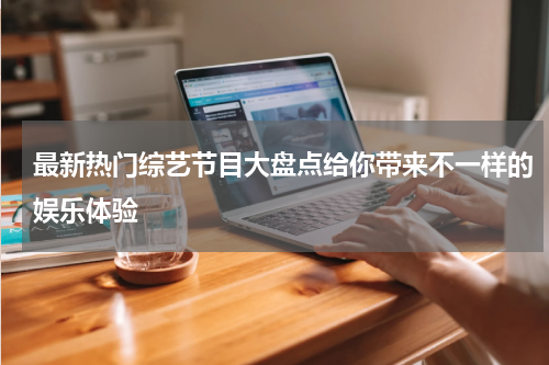最新热门综艺节目大盘点给你带来不一样的娱乐体验