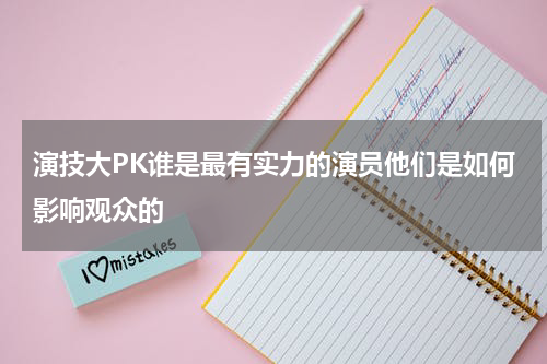 演技大PK谁是最有实力的演员他们是如何影响观众的