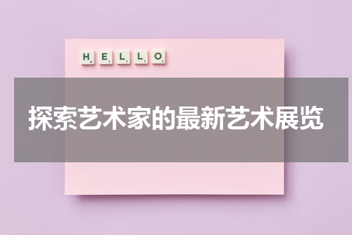 探索艺术家的最新艺术展览