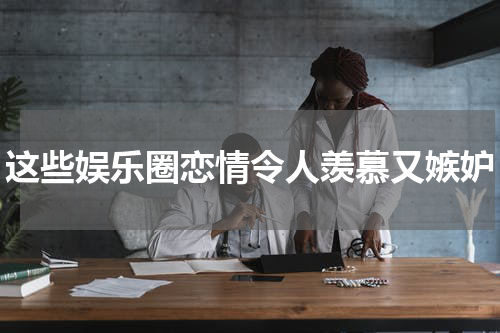 这些娱乐圈恋情令人羡慕又嫉妒