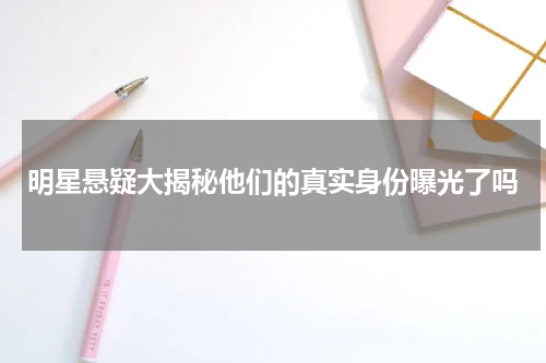 明星悬疑大揭秘他们的真实身份曝光了吗