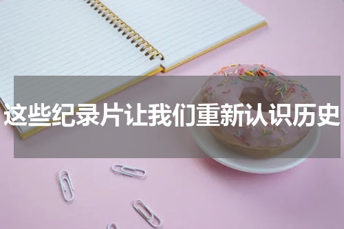 这些纪录片让我们重新认识历史