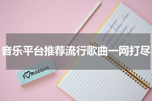 音乐平台推荐流行歌曲一网打尽