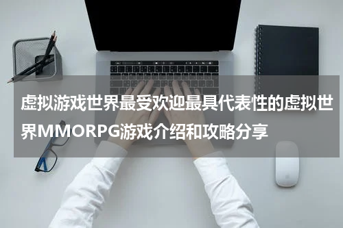 虚拟游戏世界最受欢迎最具代表性的虚拟世界MMORPG游戏介绍和攻略分享