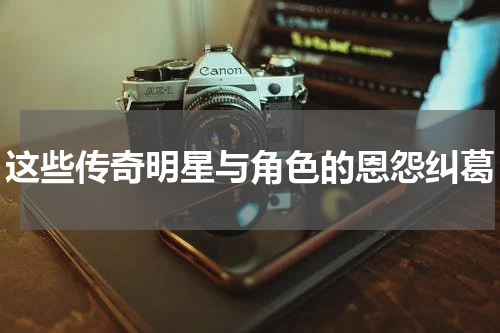 这些传奇明星与角色的恩怨纠葛