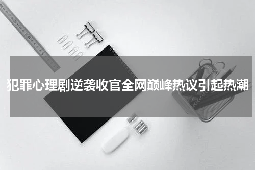 犯罪心理剧逆袭收官全网巅峰热议引起热潮