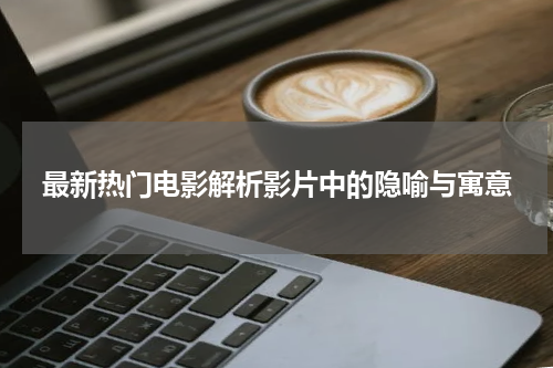 最新热门电影解析影片中的隐喻与寓意