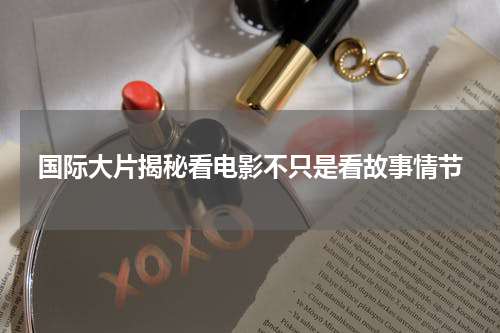 国际大片揭秘看电影不只是看故事情节