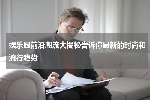 娱乐圈前沿潮流大揭秘告诉你最新的时尚和流行趋势