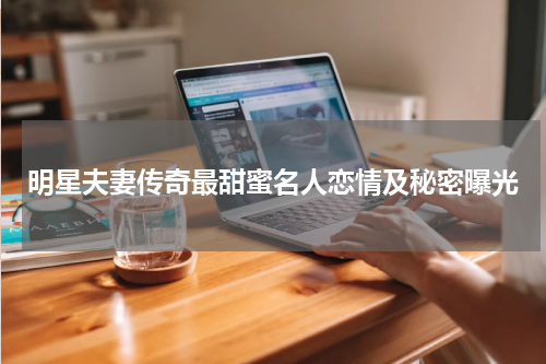 明星夫妻传奇最甜蜜名人恋情及秘密曝光