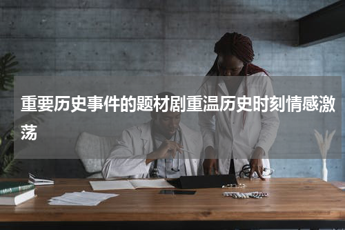 重要历史事件的题材剧重温历史时刻情感激荡