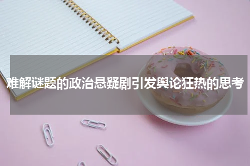 难解谜题的政治悬疑剧引发舆论狂热的思考