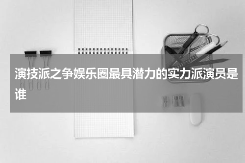 演技派之争娱乐圈最具潜力的实力派演员是谁