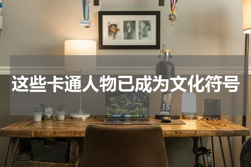 这些卡通人物已成为文化符号