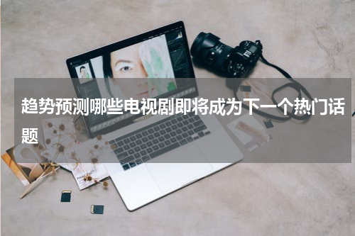 趋势预测哪些电视剧即将成为下一个热门话题