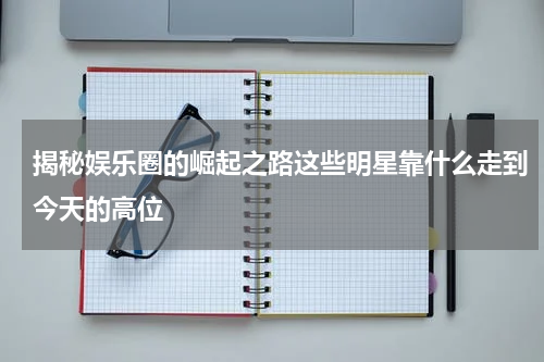 揭秘娱乐圈的崛起之路这些明星靠什么走到今天的高位