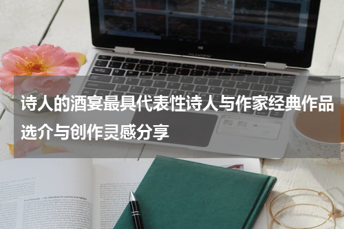 诗人的酒宴最具代表性诗人与作家经典作品选介与创作灵感分享