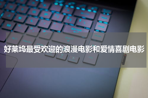 好莱坞最受欢迎的浪漫电影和爱情喜剧电影