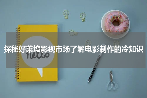 探秘好莱坞影视市场了解电影制作的冷知识