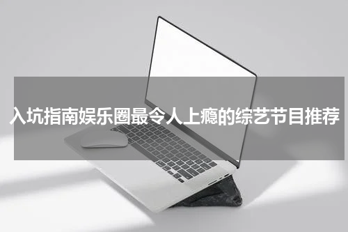 入坑指南娱乐圈最令人上瘾的综艺节目推荐