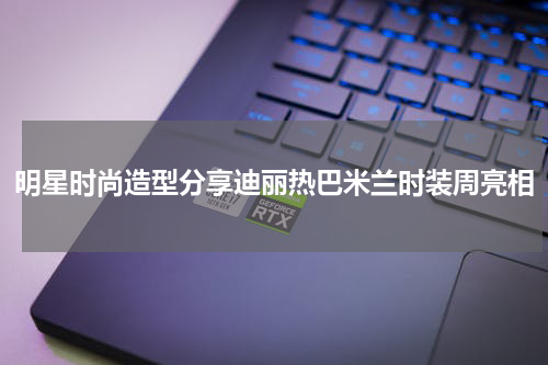 明星时尚造型分享迪丽热巴米兰时装周亮相