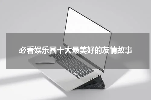 必看娱乐圈十大最美好的友情故事