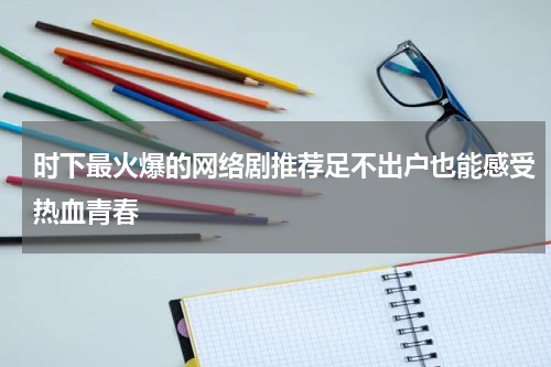时下最火爆的网络剧推荐足不出户也能感受热血青春