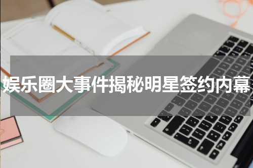 娱乐圈大事件揭秘明星签约内幕