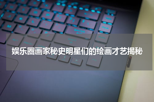 娱乐圈画家秘史明星们的绘画才艺揭秘
