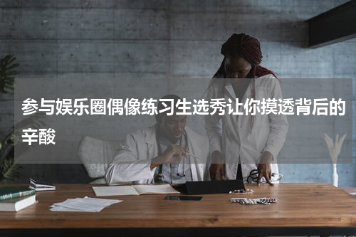 参与娱乐圈偶像练习生选秀让你摸透背后的辛酸