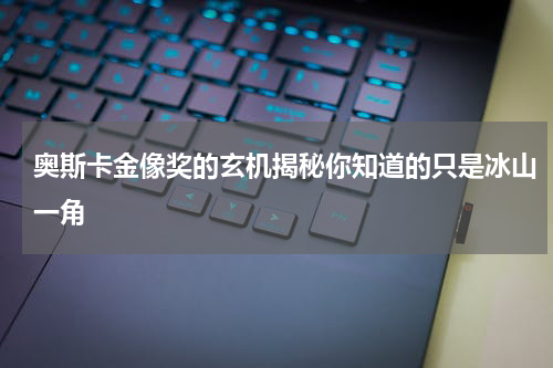 奥斯卡金像奖的玄机揭秘你知道的只是冰山一角