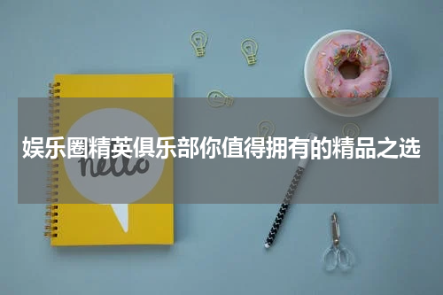 娱乐圈精英俱乐部你值得拥有的精品之选