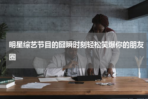 明星综艺节目的囧瞬时刻轻松笑爆你的朋友圈