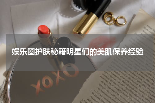 娱乐圈护肤秘籍明星们的美肌保养经验