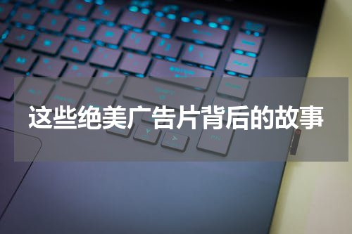 这些绝美广告片背后的故事