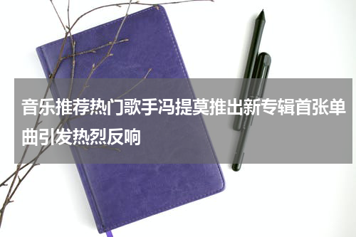 音乐推荐热门歌手冯提莫推出新专辑首张单曲引发热烈反响