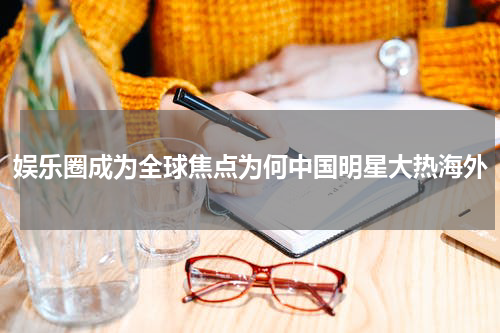 娱乐圈成为全球焦点为何中国明星大热海外