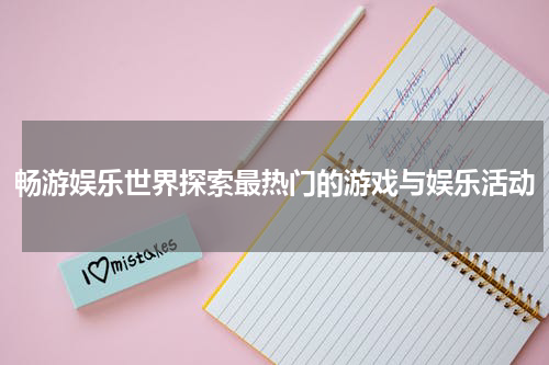 畅游娱乐世界探索最热门的游戏与娱乐活动