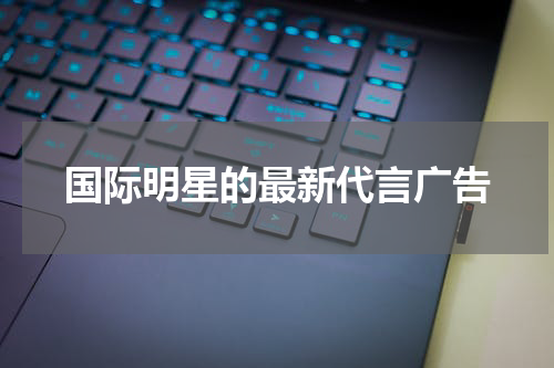 国际明星的最新代言广告