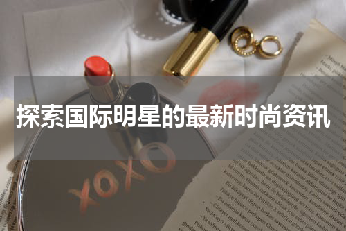 探索国际明星的最新时尚资讯