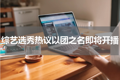 综艺选秀热议以团之名即将开播