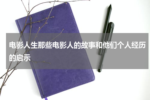 电影人生那些电影人的故事和他们个人经历的启示