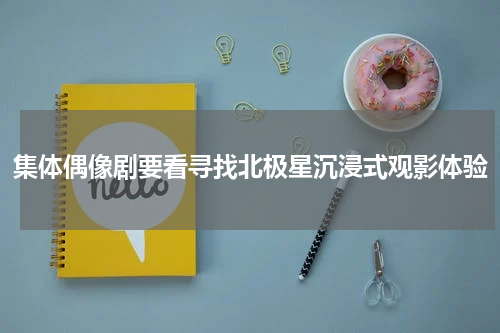 集体偶像剧要看寻找北极星沉浸式观影体验
