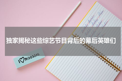 独家揭秘这些综艺节目背后的幕后英雄们