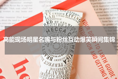 高能现场明星名嘴与粉丝互动爆笑瞬间集锦