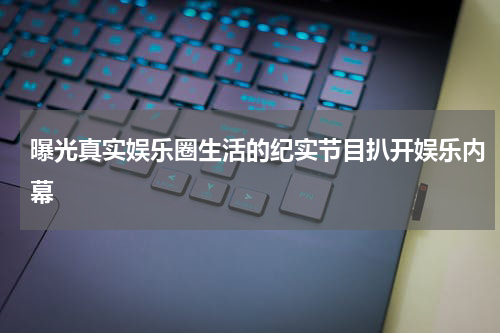 曝光真实娱乐圈生活的纪实节目扒开娱乐内幕