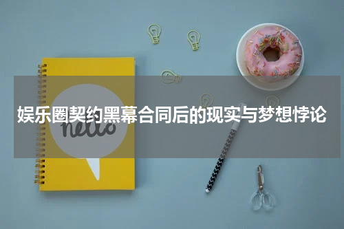 娱乐圈契约黑幕合同后的现实与梦想悖论